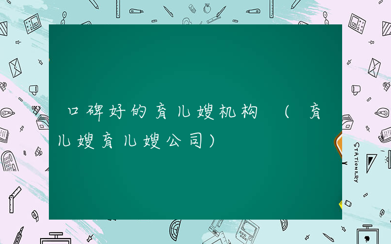 口碑好的育儿嫂机构 (育儿嫂育儿嫂公司)